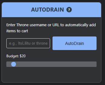 Input a Throne.com username or the whole URL to their Throne to get Autodrained. I advise to preload the page once, loading times may cause problems. Make sure to set a budget. The extension will automatically add items (from cheapest to highest) to your cart, until it cannot add items anymore without going overbudget. The bot will automatically go to the Checkout!